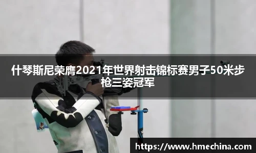 什琴斯尼荣膺2021年世界射击锦标赛男子50米步枪三姿冠军