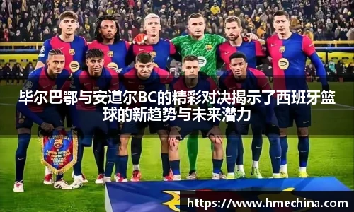 毕尔巴鄂与安道尔BC的精彩对决揭示了西班牙篮球的新趋势与未来潜力