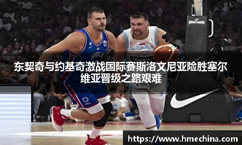 东契奇与约基奇激战国际赛斯洛文尼亚险胜塞尔维亚晋级之路艰难